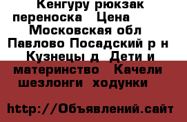 Кенгуру рюкзак переноска › Цена ­ 500 - Московская обл., Павлово-Посадский р-н, Кузнецы д. Дети и материнство » Качели, шезлонги, ходунки   